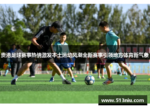贵港足球赛事热情激发本土运动风潮全新赛事引领地方体育新气象
