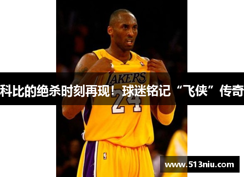 科比的绝杀时刻再现！球迷铭记“飞侠”传奇