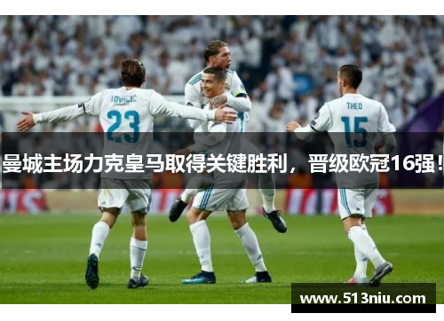 曼城主场力克皇马取得关键胜利，晋级欧冠16强！
