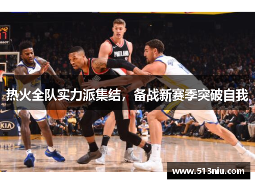 热火全队实力派集结，备战新赛季突破自我
