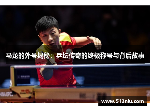 马龙的外号揭秘：乒坛传奇的终极称号与背后故事