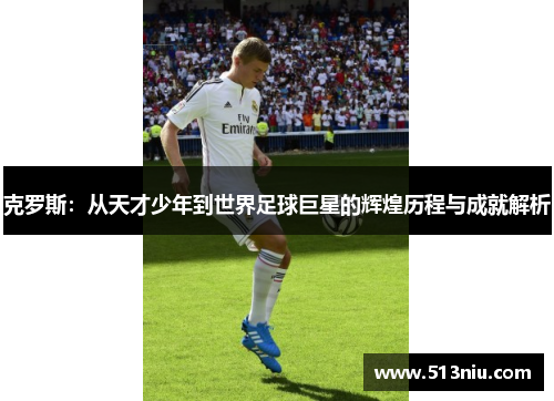 克罗斯：从天才少年到世界足球巨星的辉煌历程与成就解析