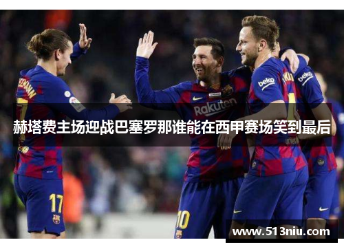 赫塔费主场迎战巴塞罗那谁能在西甲赛场笑到最后