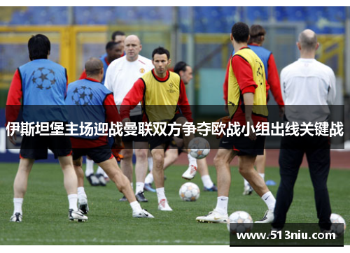 伊斯坦堡主场迎战曼联双方争夺欧战小组出线关键战