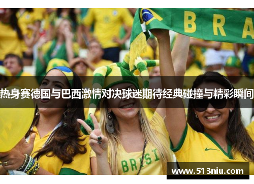 热身赛德国与巴西激情对决球迷期待经典碰撞与精彩瞬间
