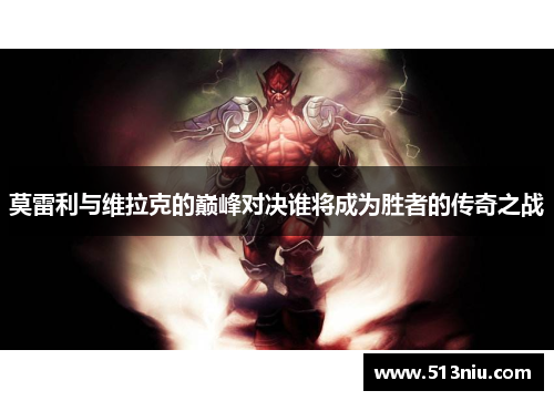 莫雷利与维拉克的巅峰对决谁将成为胜者的传奇之战