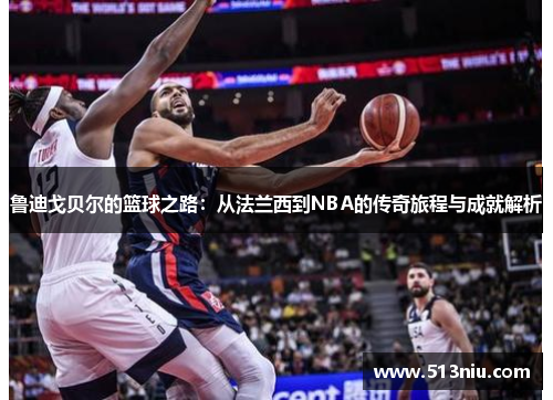 鲁迪戈贝尔的篮球之路：从法兰西到NBA的传奇旅程与成就解析