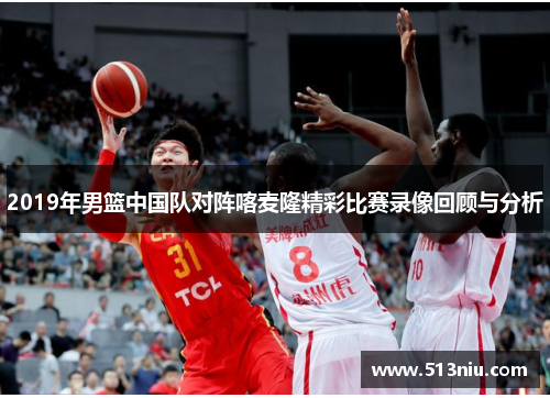 2019年男篮中国队对阵喀麦隆精彩比赛录像回顾与分析