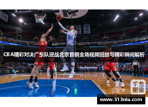 CBA精彩对决广东队迎战北京首钢全场视频回放与精彩瞬间解析
